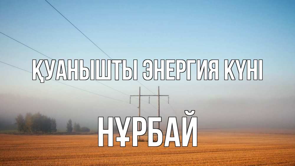 Күн сайын ашық хат с именем, НҰРБАЙ Қуанышты энергия күні ЛЭП столбы Онлайн тегін жүктеп алу тілектері бар керемет карта 