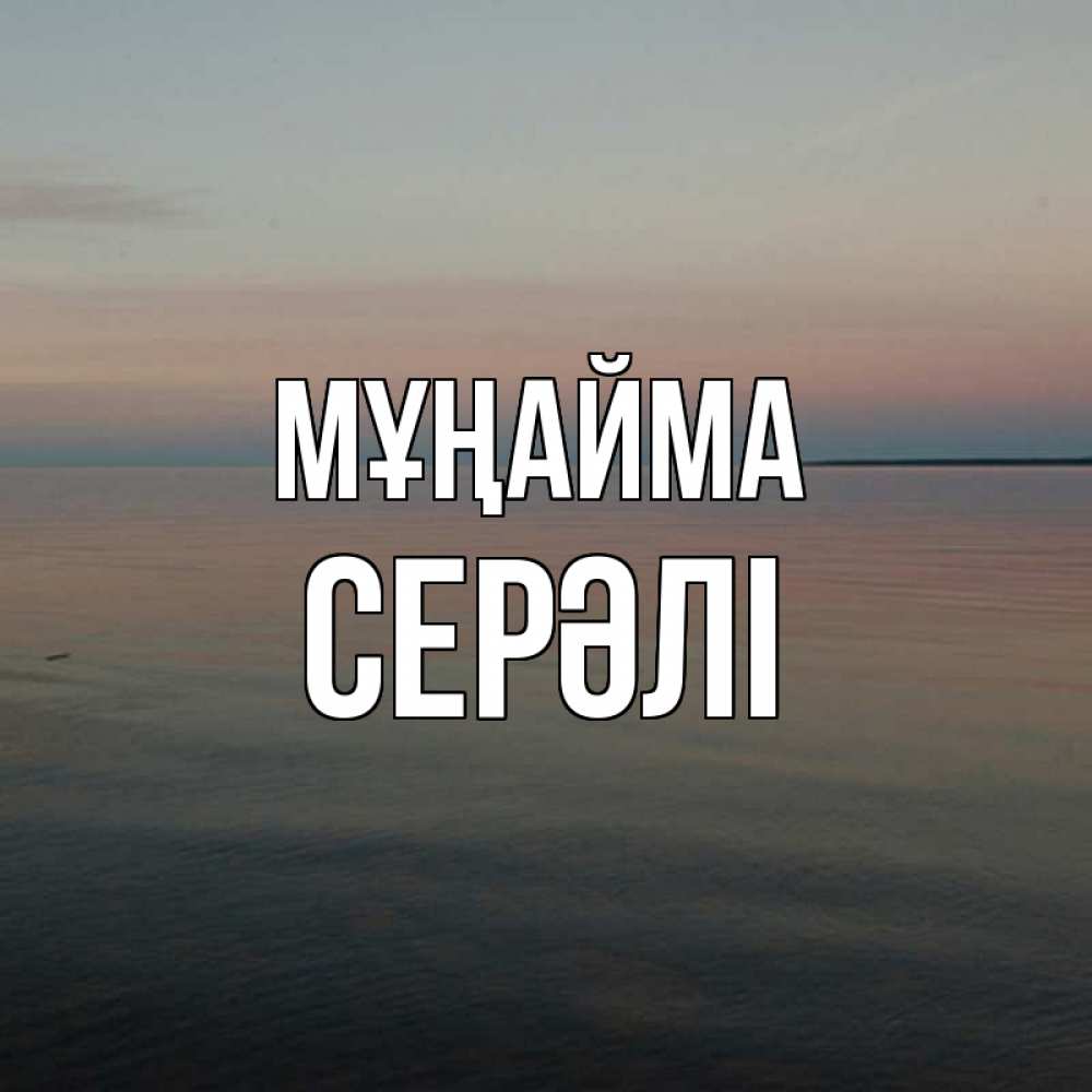 Күн сайын ашық хат с именем, СЕРӘЛІ Мұңайма водная гладь Онлайн тегін жүктеп алу тілектері бар керемет карта 