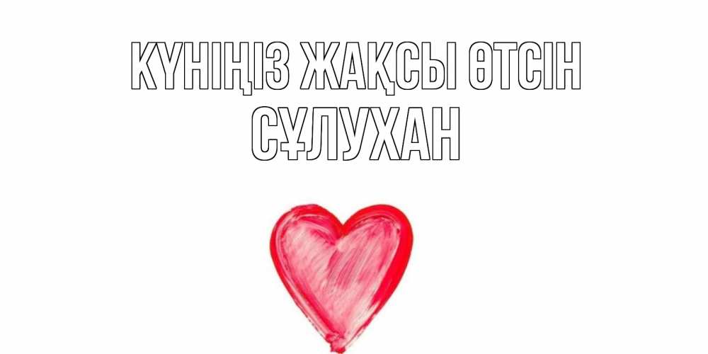 Күн сайын ашық хат с именем, СҰЛУХАН Күніңіз жақсы өтсін прекрасного дня любимой Онлайн тегін жүктеп алу тілектері бар керемет карта 