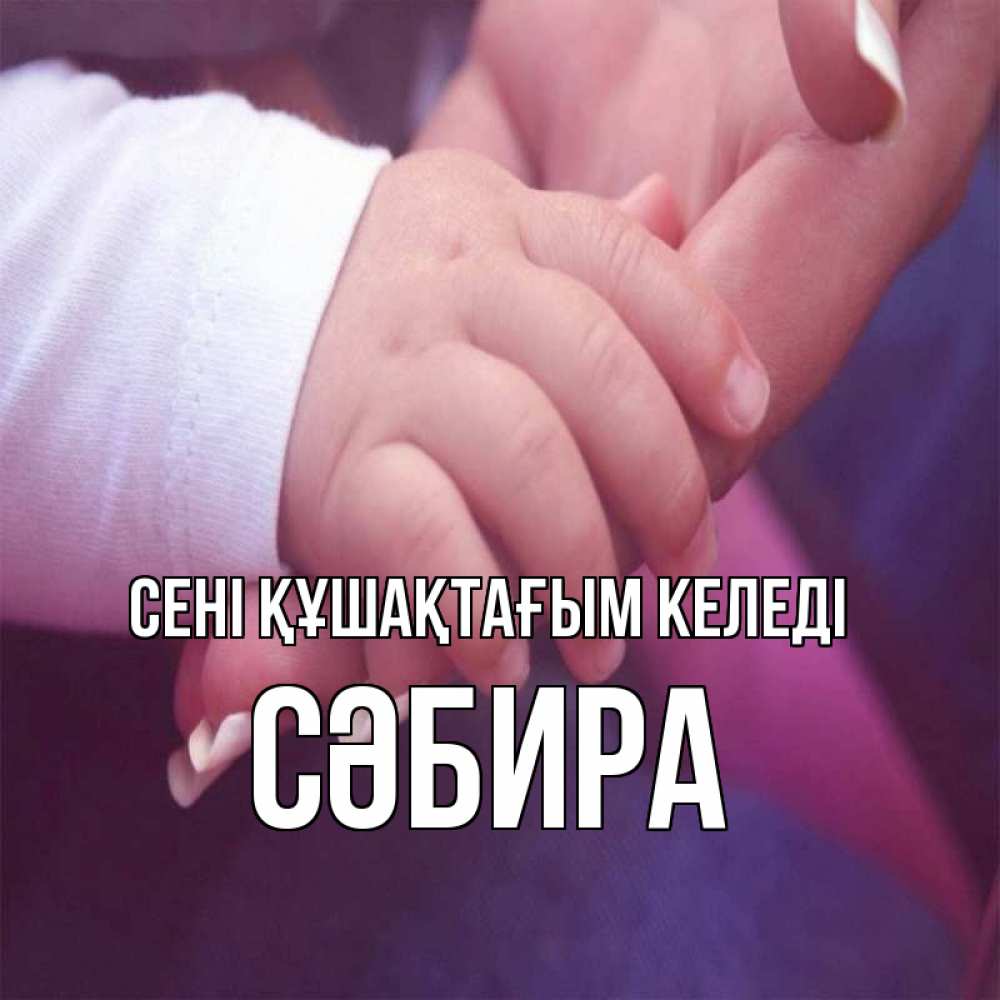Күн сайын ашық хат с именем, СӘБИРА сені құшақтағым келеді мама с ребенком Онлайн тегін жүктеп алу тілектері бар керемет карта 