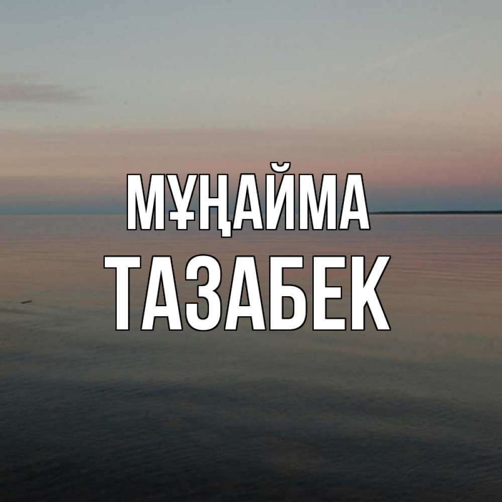 Күн сайын ашық хат с именем, ТАЗАБЕК Мұңайма водная гладь Онлайн тегін жүктеп алу тілектері бар керемет карта 