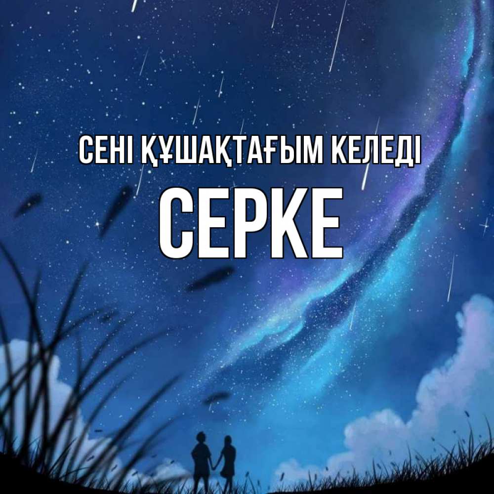 Күн сайын ашық хат с именем, СЕРКЕ сені құшақтағым келеді камыши Онлайн тегін жүктеп алу тілектері бар керемет карта 