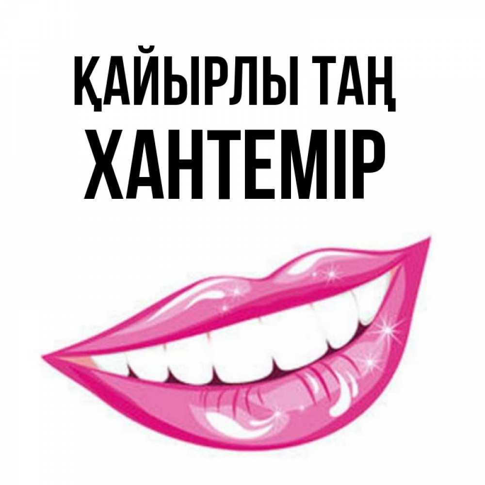 Күн сайын ашық хат с именем, ХАНТЕМІР Қайырлы таң розовые губы и белые зубы Онлайн тегін жүктеп алу тілектері бар керемет карта 