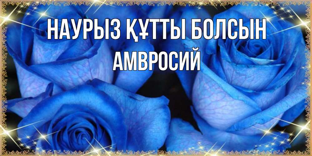 Күн сайын ашық хат с именем, Амвросий Наурыз құтты болсын красивые розы для милых дам на международный женский день Онлайн тегін жүктеп алу тілектері бар керемет карта 