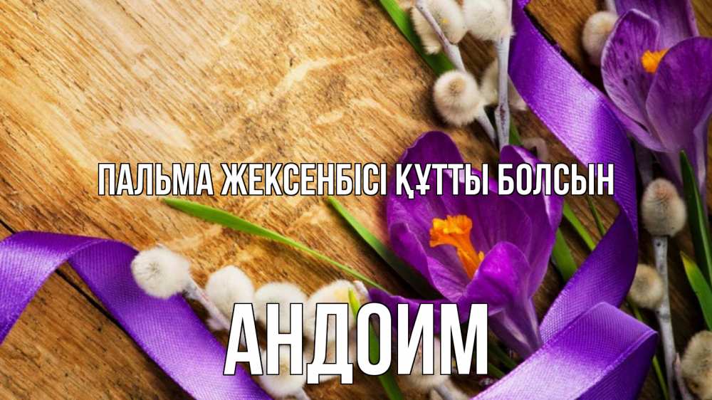 Күн сайын ашық хат с именем, Андоим Пальма жексенбісі құтты болсын верба, стол, цветы Онлайн тегін жүктеп алу тілектері бар керемет карта 