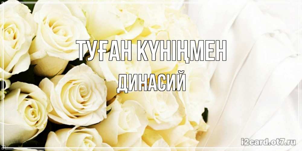 Күн сайын ашық хат с именем, Динасий Туған күніңмен белые розы в букете Онлайн тегін жүктеп алу тілектері бар керемет карта 