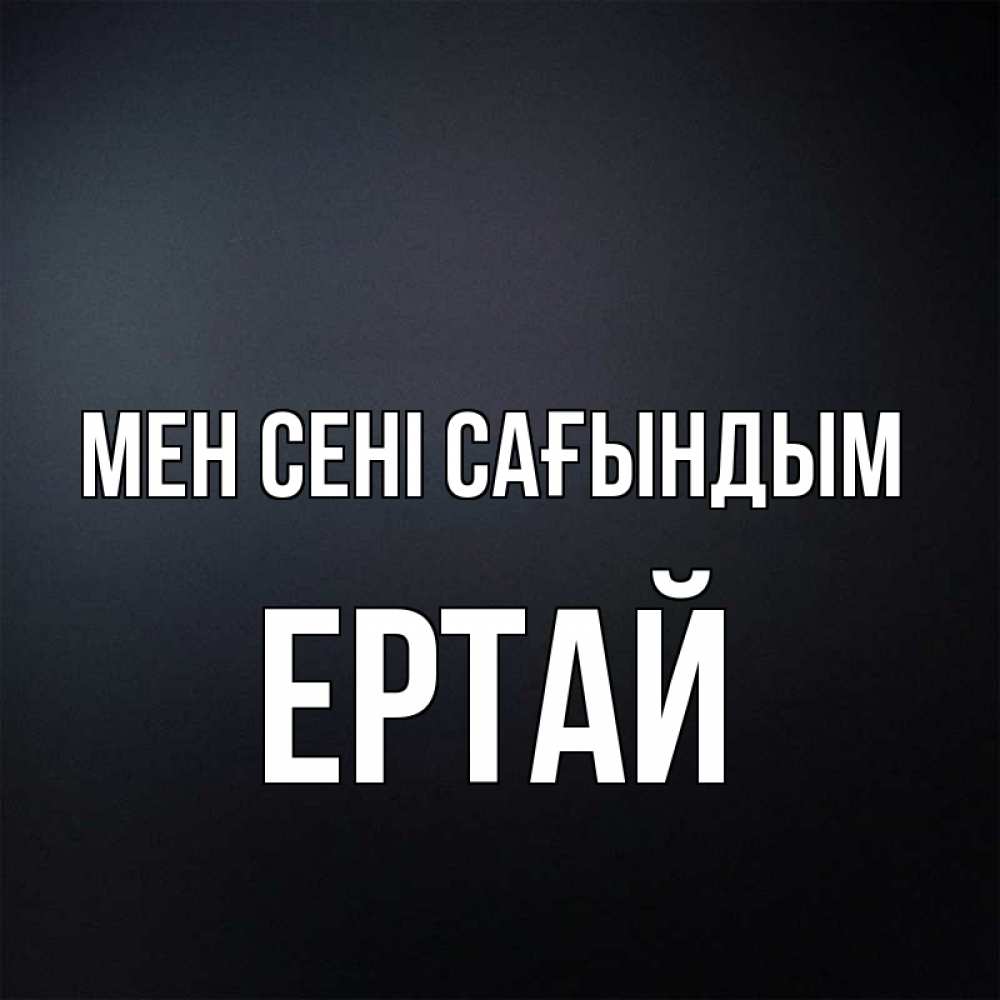 Күн сайын ашық хат с именем, Ертай Мен сені сағындым с подписью Онлайн тегін жүктеп алу тілектері бар керемет карта 
