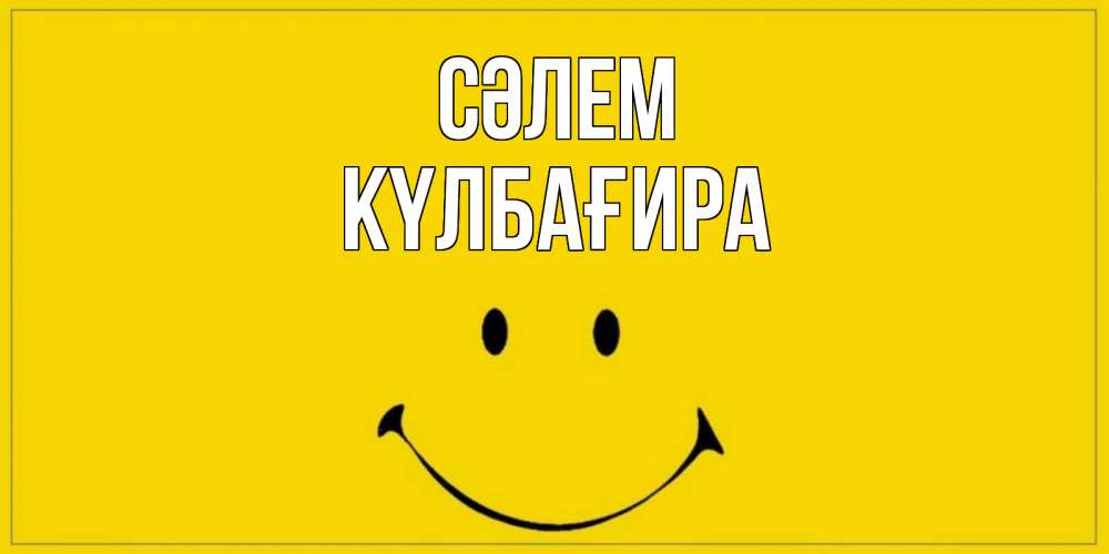 Күн сайын ашық хат с именем, КҮЛБАҒИРА Сәлем смайл Онлайн тегін жүктеп алу тілектері бар керемет карта 