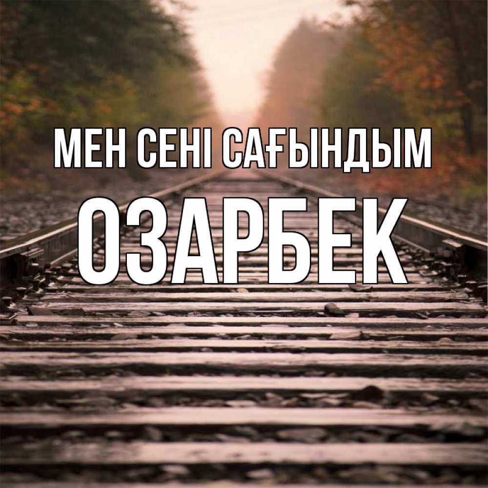 Күн сайын ашық хат с именем, ОЗАРБЕК Мен сені сағындым приезжай Онлайн тегін жүктеп алу тілектері бар керемет карта 