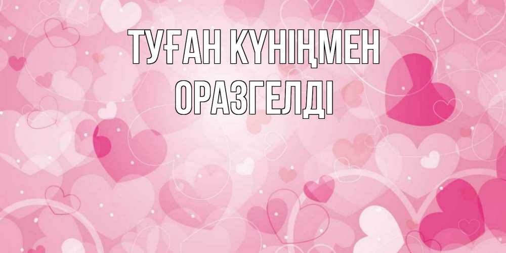 Күн сайын ашық хат с именем, ОРАЗГЕЛДІ Туған күніңмен абстрактные узоры и сердечки Онлайн тегін жүктеп алу тілектері бар керемет карта 