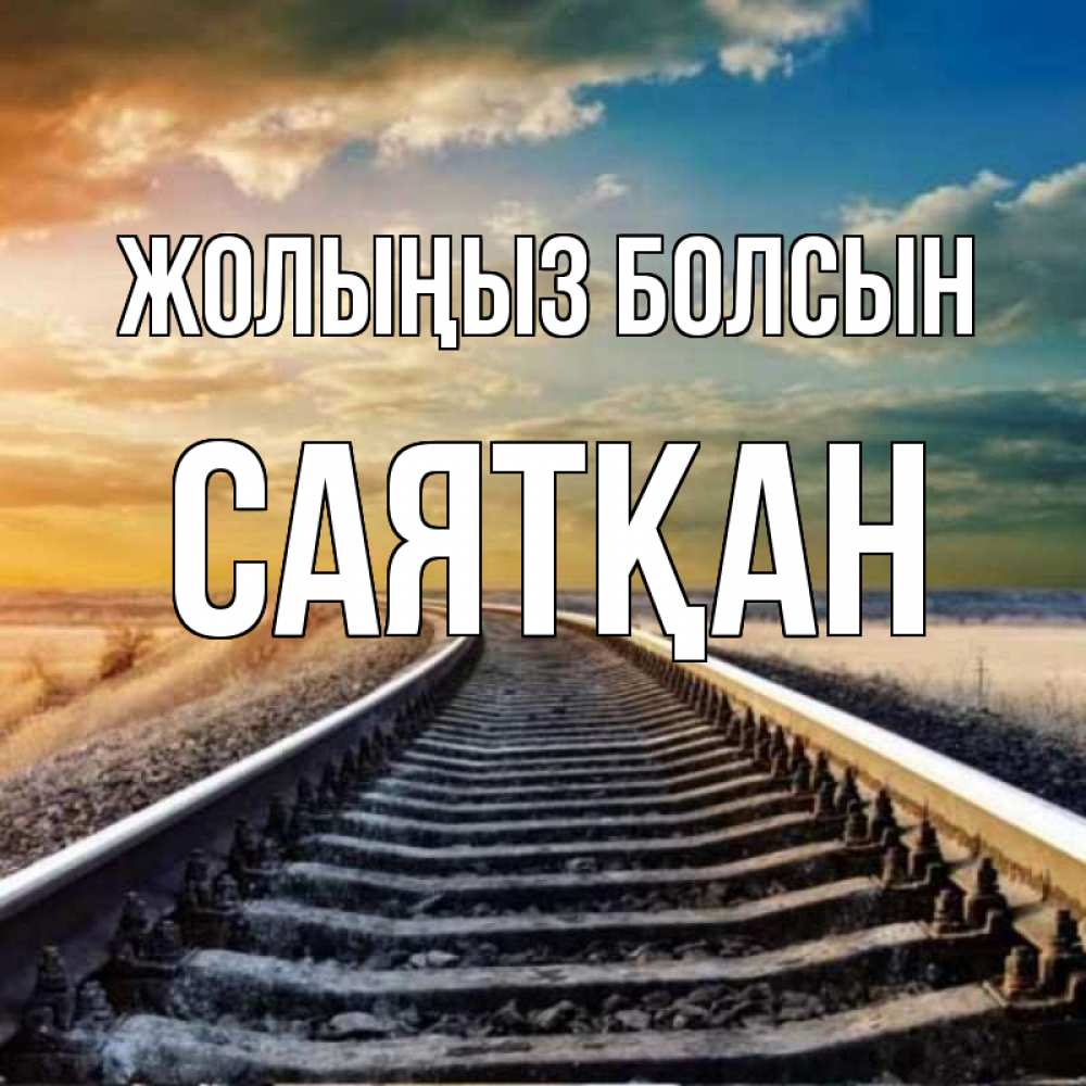 Күн сайын ашық хат с именем, САЯТҚАН Жолыңыз болсын рельсы уходящие в даль Онлайн тегін жүктеп алу тілектері бар керемет карта 