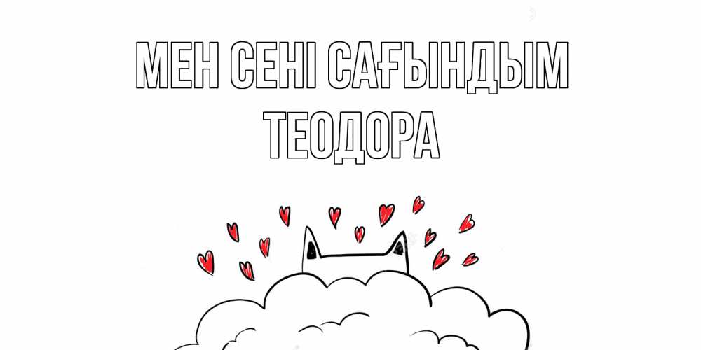 Күн сайын ашық хат с именем, Теодора Мен сені сағындым котик скучает по тебе очень с сердечками Онлайн тегін жүктеп алу тілектері бар керемет карта 