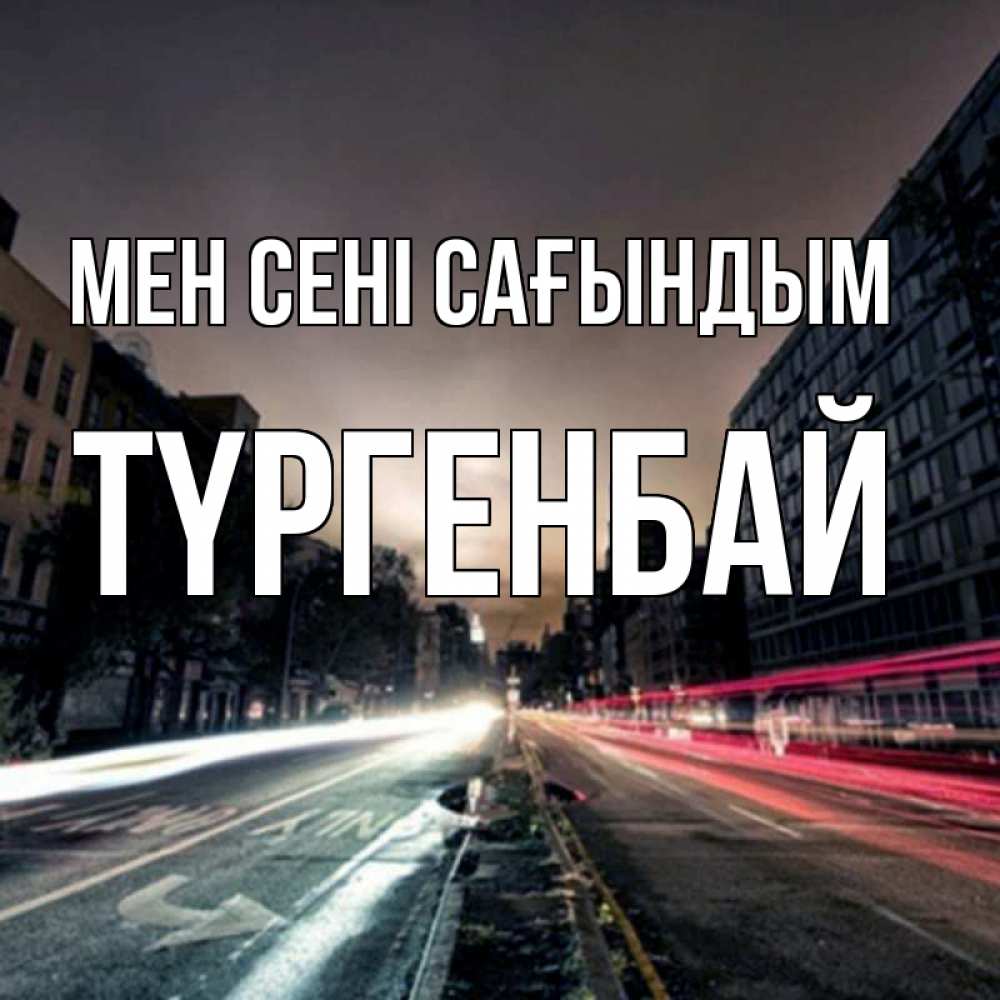 Күн сайын ашық хат с именем, ТҮРГЕНБАЙ Мен сені сағындым приезжай Онлайн тегін жүктеп алу тілектері бар керемет карта 
