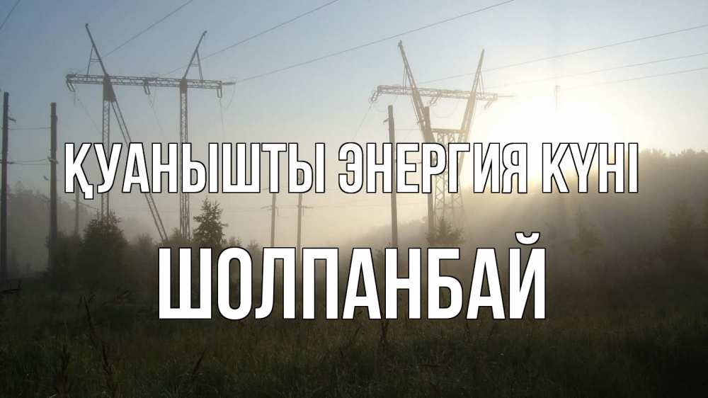 Күн сайын ашық хат с именем, ШОЛПАНБАЙ Қуанышты энергия күні ЛЭП Онлайн тегін жүктеп алу тілектері бар керемет карта 