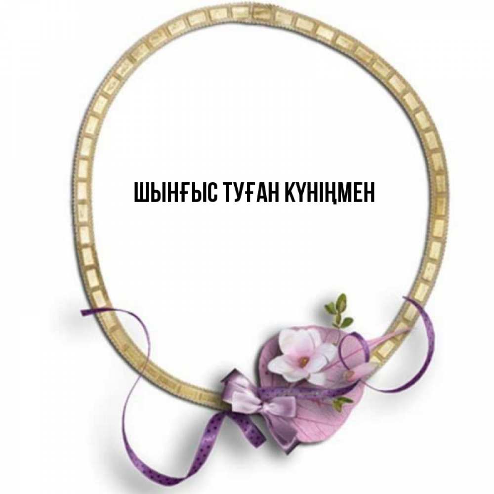 Картинка  с именем , ШЫНҒЫС! ТУҒАН КҮНІҢМЕН!