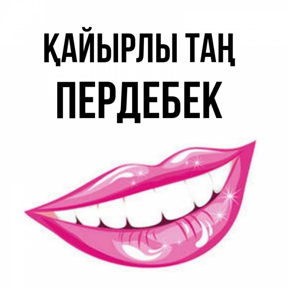 Күн сайын ашық хат с именем, ПЕРДЕБЕК Қайырлы таң розовые губы и белые зубы Онлайн тегін жүктеп алу тілектері бар керемет карта 