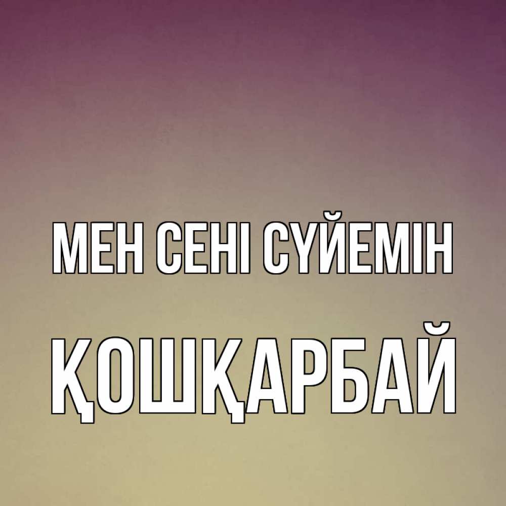Күн сайын ашық хат с именем, ҚОШҚАРБАЙ Мен сені сүйемін для любимой Онлайн тегін жүктеп алу тілектері бар керемет карта 