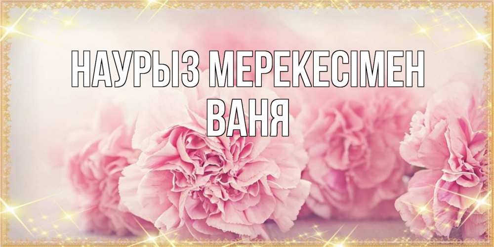 Күн сайын ашық хат с именем, Ваня Наурыз мерекесімен розовые цветы на праздник весны наурыз Онлайн тегін жүктеп алу тілектері бар керемет карта 