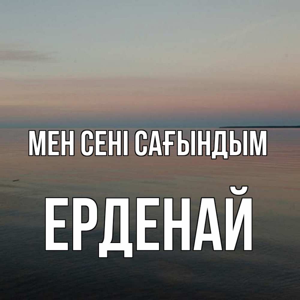 Күн сайын ашық хат с именем, Ерденай Мен сені сағындым пусто Онлайн тегін жүктеп алу тілектері бар керемет карта 