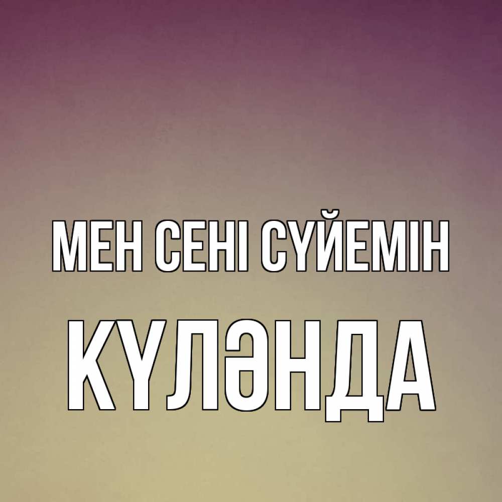 Күн сайын ашық хат с именем, КҮЛӘНДА Мен сені сүйемін для любимой Онлайн тегін жүктеп алу тілектері бар керемет карта 