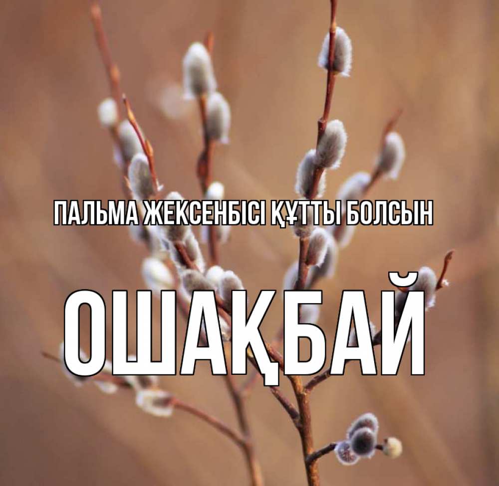 Күн сайын ашық хат с именем, ОШАҚБАЙ Пальма жексенбісі құтты болсын верба Онлайн тегін жүктеп алу тілектері бар керемет карта 