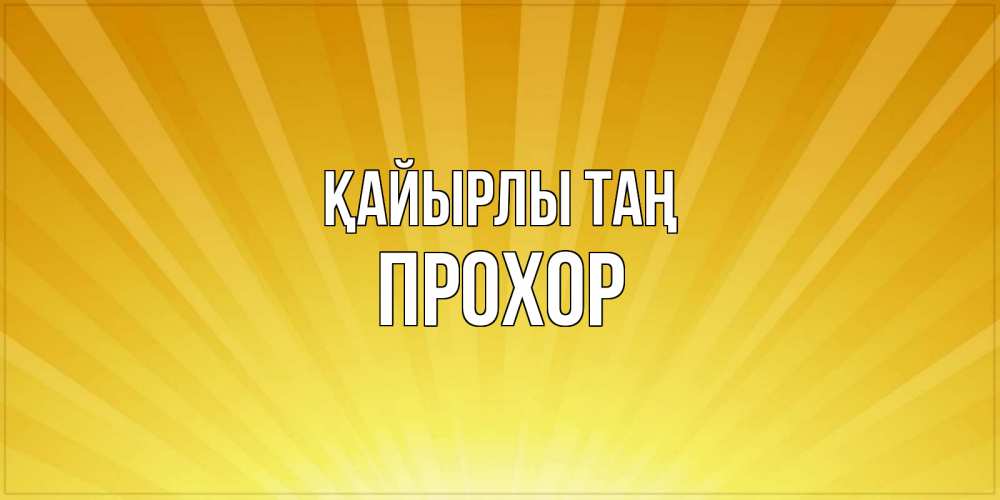 Күн сайын ашық хат с именем, Прохор Қайырлы таң пожелания доброго утра Онлайн тегін жүктеп алу тілектері бар керемет карта 