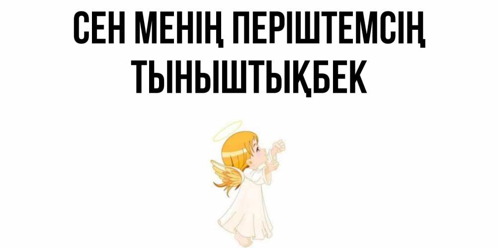 Күн сайын ашық хат с именем, ТЫНЫШТЫҚБЕК Сен менің періштемсің ангел, девочка Онлайн тегін жүктеп алу тілектері бар керемет карта 
