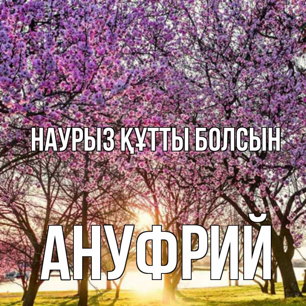 Күн сайын ашық хат с именем, Ануфрий Наурыз құтты болсын наурыз Онлайн тегін жүктеп алу тілектері бар керемет карта 