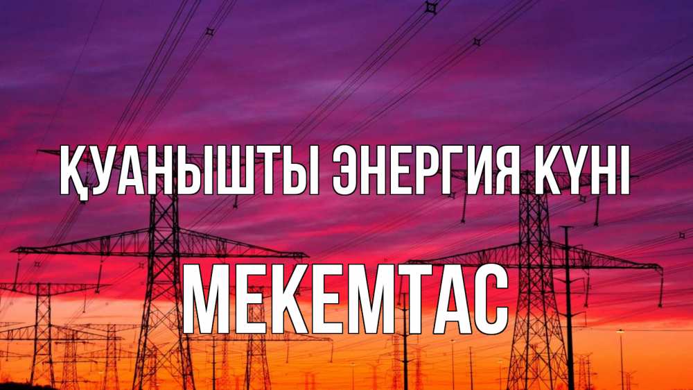 Күн сайын ашық хат с именем, МЕКЕМТАС Қуанышты энергия күні энергия электричество закат Онлайн тегін жүктеп алу тілектері бар керемет карта 
