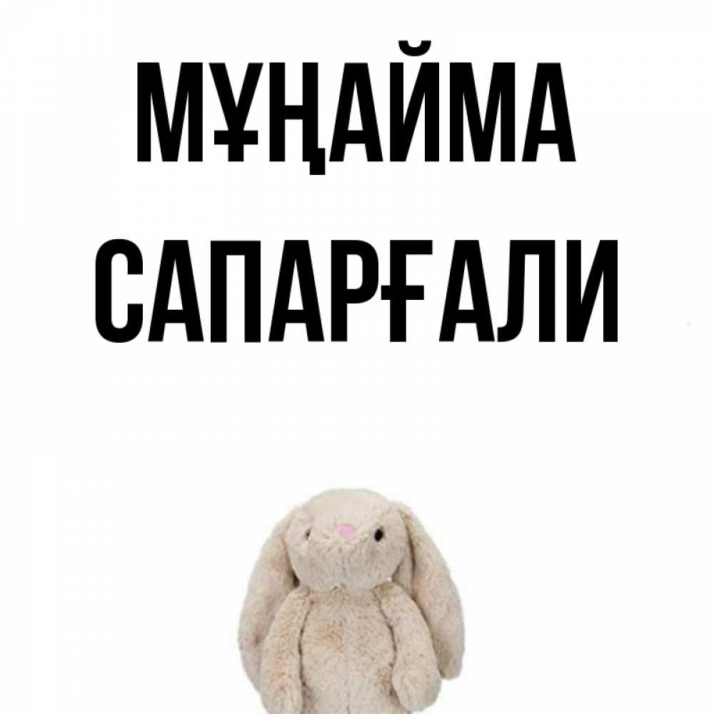 Күн сайын ашық хат с именем, САПАРҒАЛИ Мұңайма детская игрушка зайчика Онлайн тегін жүктеп алу тілектері бар керемет карта 