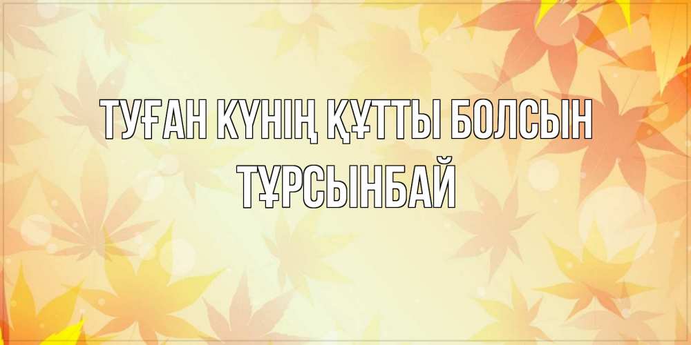 Күн сайын ашық хат с именем, ТҰРСЫНБАЙ Туған күнің құтты болсын поздравления с днем ангела бесплатно Онлайн тегін жүктеп алу тілектері бар керемет карта 