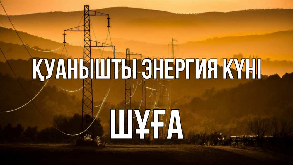 Күн сайын ашық хат с именем, ШҰҒА Қуанышты энергия күні ЛЭП провода горы закат Онлайн тегін жүктеп алу тілектері бар керемет карта 