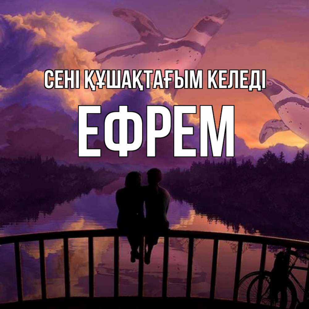 Күн сайын ашық хат с именем, Ефрем сені құшақтағым келеді парочка сидит на мосте или на набережной Онлайн тегін жүктеп алу тілектері бар керемет карта 