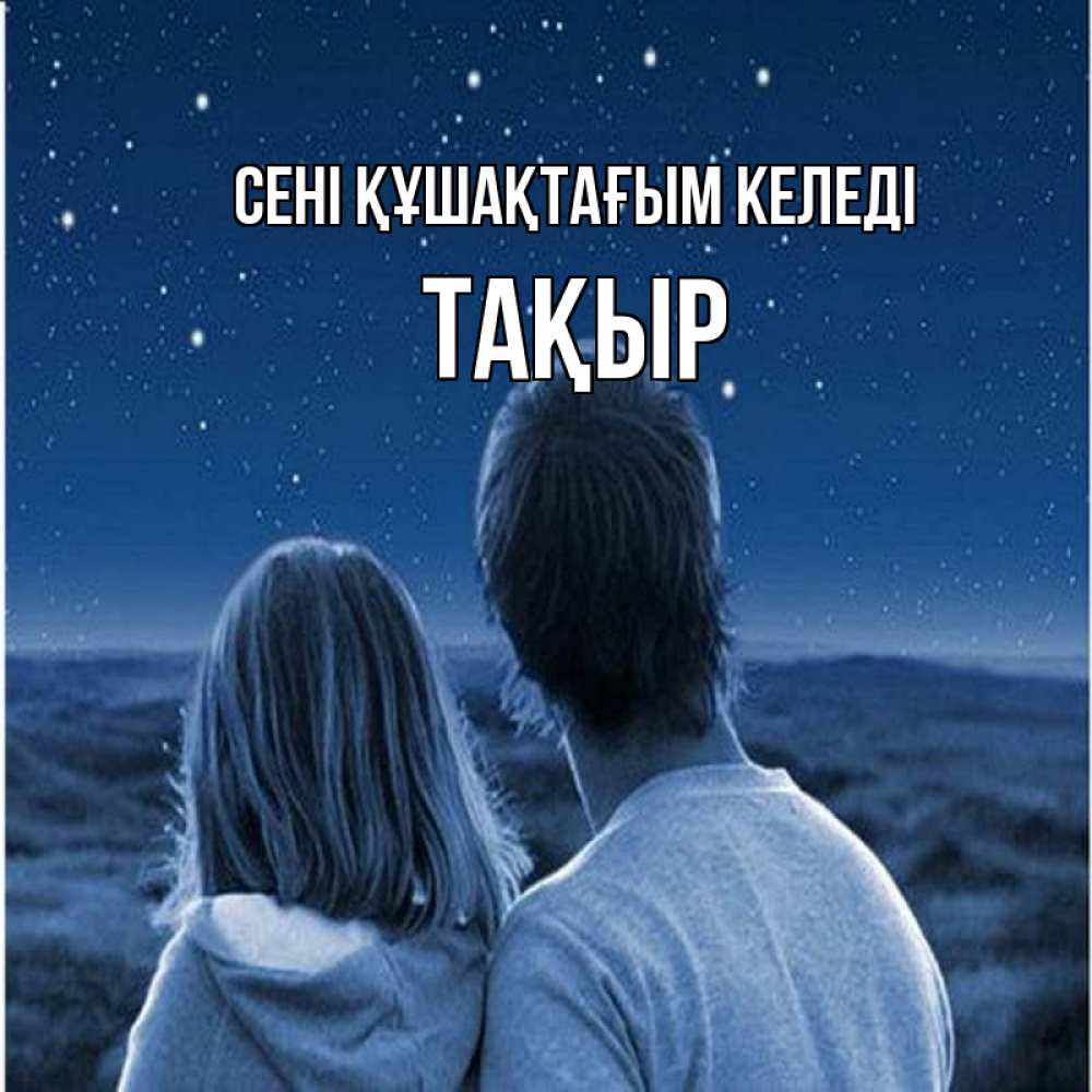 Күн сайын ашық хат с именем, ТАҚЫР сені құшақтағым келеді парень с девушкой смотрят на звезды Онлайн тегін жүктеп алу тілектері бар керемет карта 