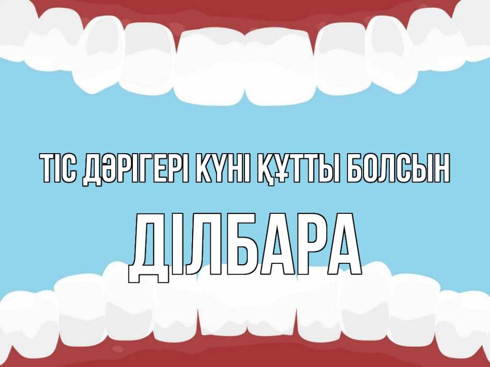 Күн сайын ашық хат с именем, ДІЛБАРА Тіс дәрігері күні құтты болсын с днем стоматолога Онлайн тегін жүктеп алу тілектері бар керемет карта 