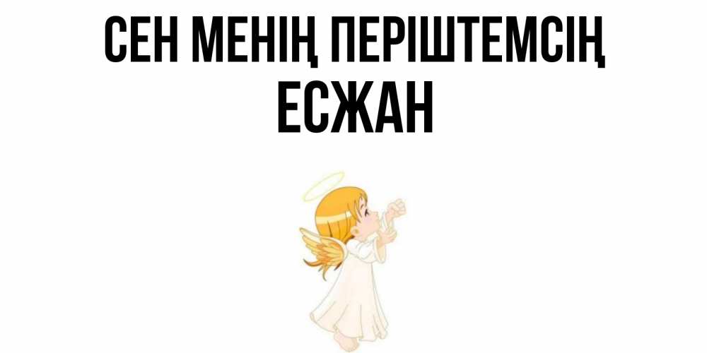 Күн сайын ашық хат с именем, Есжан Сен менің періштемсің ангел, девочка Онлайн тегін жүктеп алу тілектері бар керемет карта 
