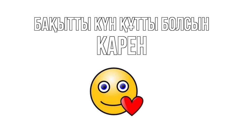Күн сайын ашық хат с именем, Карен Бақытты күн құтты болсын смайл,сердце Онлайн тегін жүктеп алу тілектері бар керемет карта 