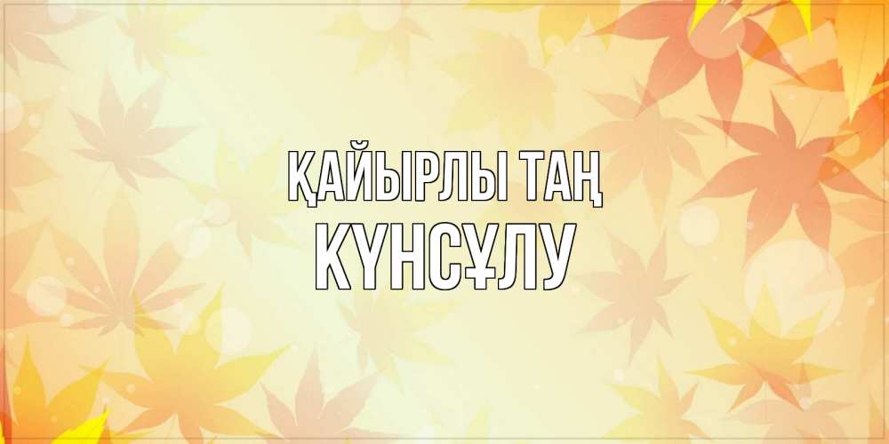 Күн сайын ашық хат с именем, КҮНСҰЛУ Қайырлы таң доброе утро Онлайн тегін жүктеп алу тілектері бар керемет карта 