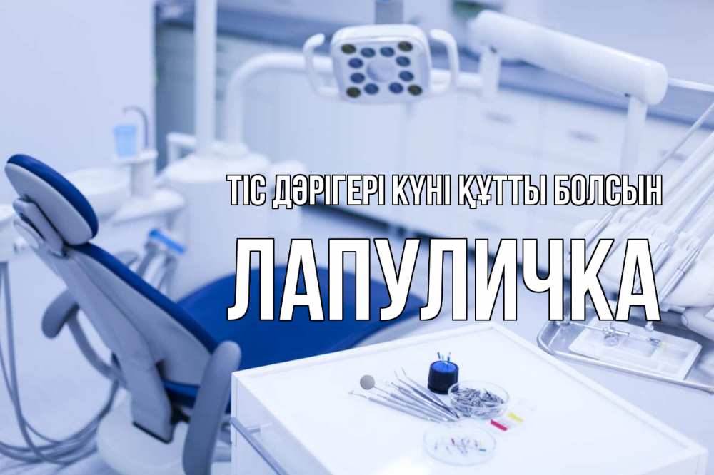 Күн сайын ашық хат с именем, Лапуличка Тіс дәрігері күні құтты болсын с днем стоматолога  2 Онлайн тегін жүктеп алу тілектері бар керемет карта 