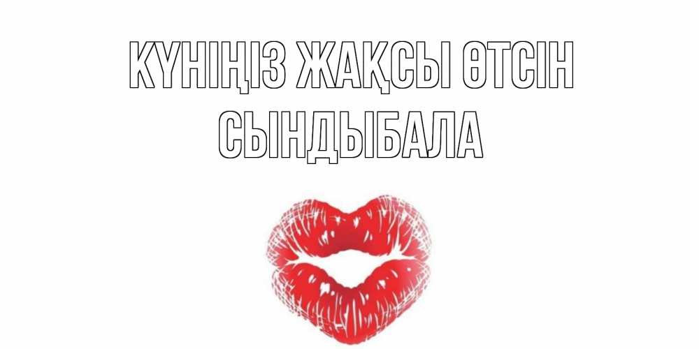 Күн сайын ашық хат с именем, СЫНДЫБАЛА Күніңіз жақсы өтсін Поцелуй Онлайн тегін жүктеп алу тілектері бар керемет карта 