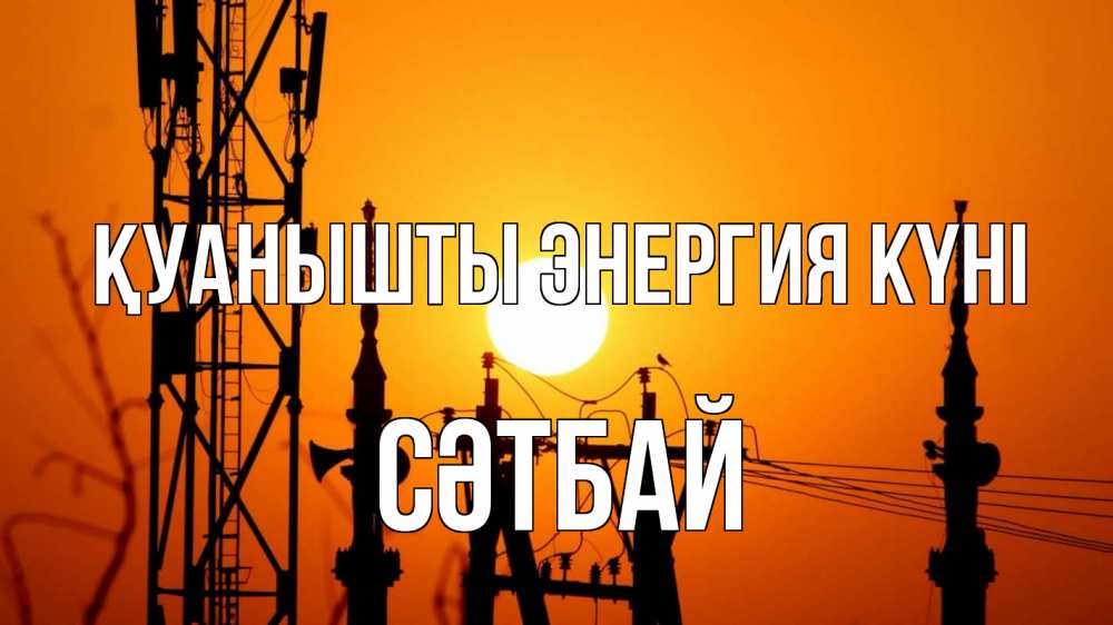 Күн сайын ашық хат с именем, СӘТБАЙ Қуанышты энергия күні закат,  электроэнергия, энергетик Онлайн тегін жүктеп алу тілектері бар керемет карта 
