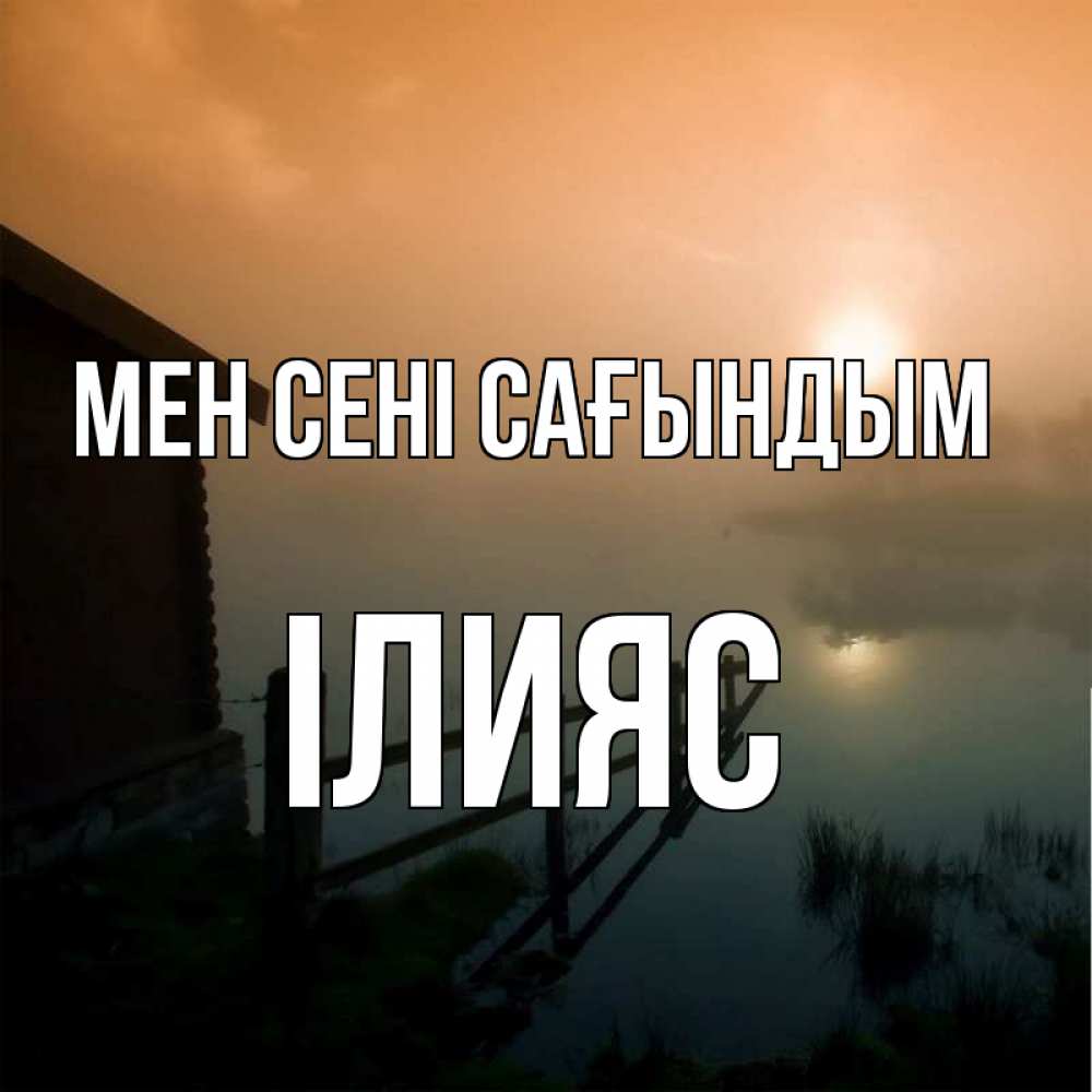 Күн сайын ашық хат с именем, ІЛИЯС Мен сені сағындым приходи ко мне на чай Онлайн тегін жүктеп алу тілектері бар керемет карта 