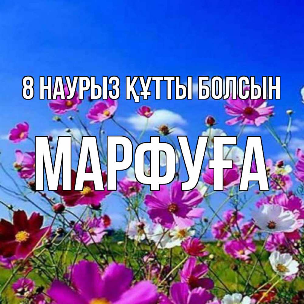 Күн сайын ашық хат с именем, МАРФУҒА 8 наурыз құтты болсын цветы Онлайн тегін жүктеп алу тілектері бар керемет карта 