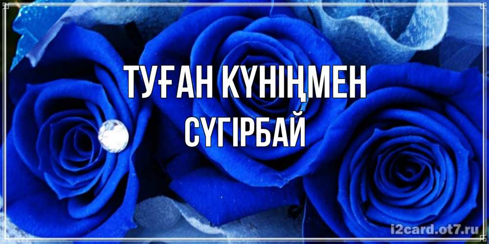 Күн сайын ашық хат с именем, СҮГІРБАЙ Туған күніңмен синие розы в росе Онлайн тегін жүктеп алу тілектері бар керемет карта 