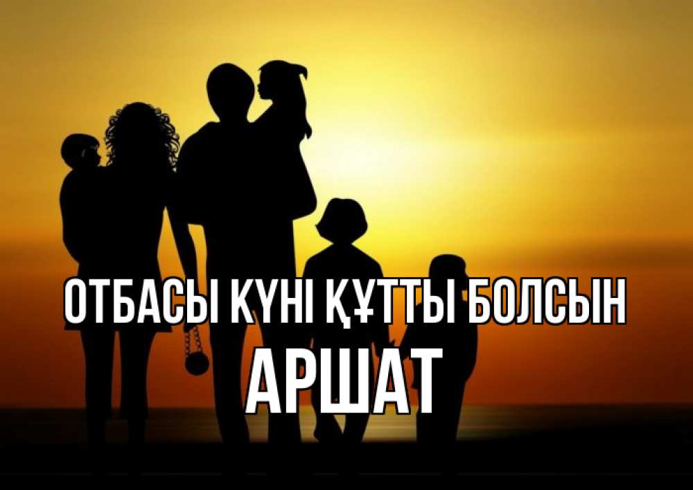 Күн сайын ашық хат с именем, АРШАТ отбасы күні құтты болсын Семья, закат, мама, папа, дети Онлайн тегін жүктеп алу тілектері бар керемет карта 