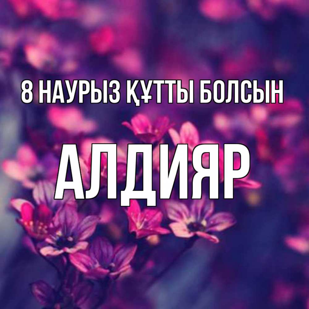 Күн сайын ашық хат с именем, Алдияр 8 наурыз құтты болсын небольшие цветы 1 Онлайн тегін жүктеп алу тілектері бар керемет карта 