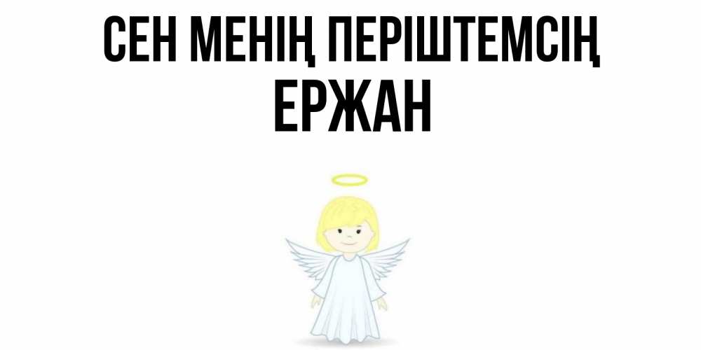 Күн сайын ашық хат с именем, Ержан Сен менің періштемсің ангел Онлайн тегін жүктеп алу тілектері бар керемет карта 