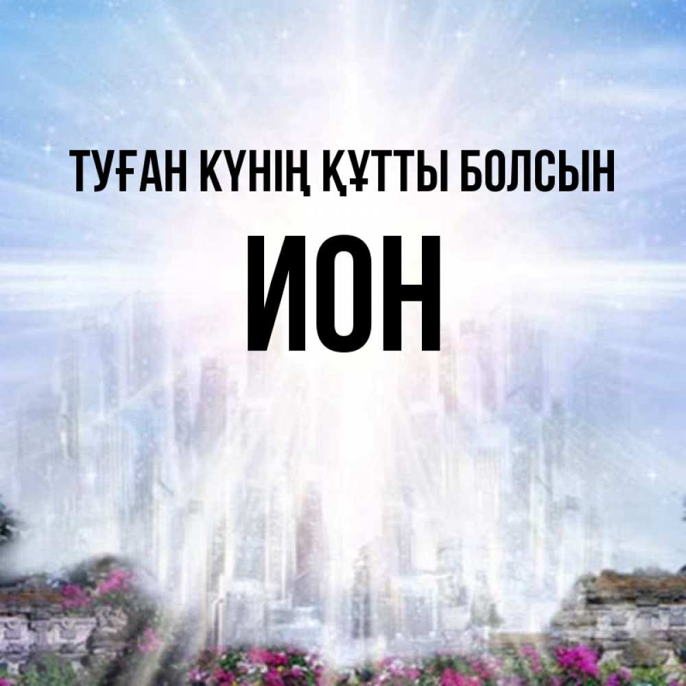 Күн сайын ашық хат с именем, Ион Туған күнің құтты болсын небесный свет Онлайн тегін жүктеп алу тілектері бар керемет карта 