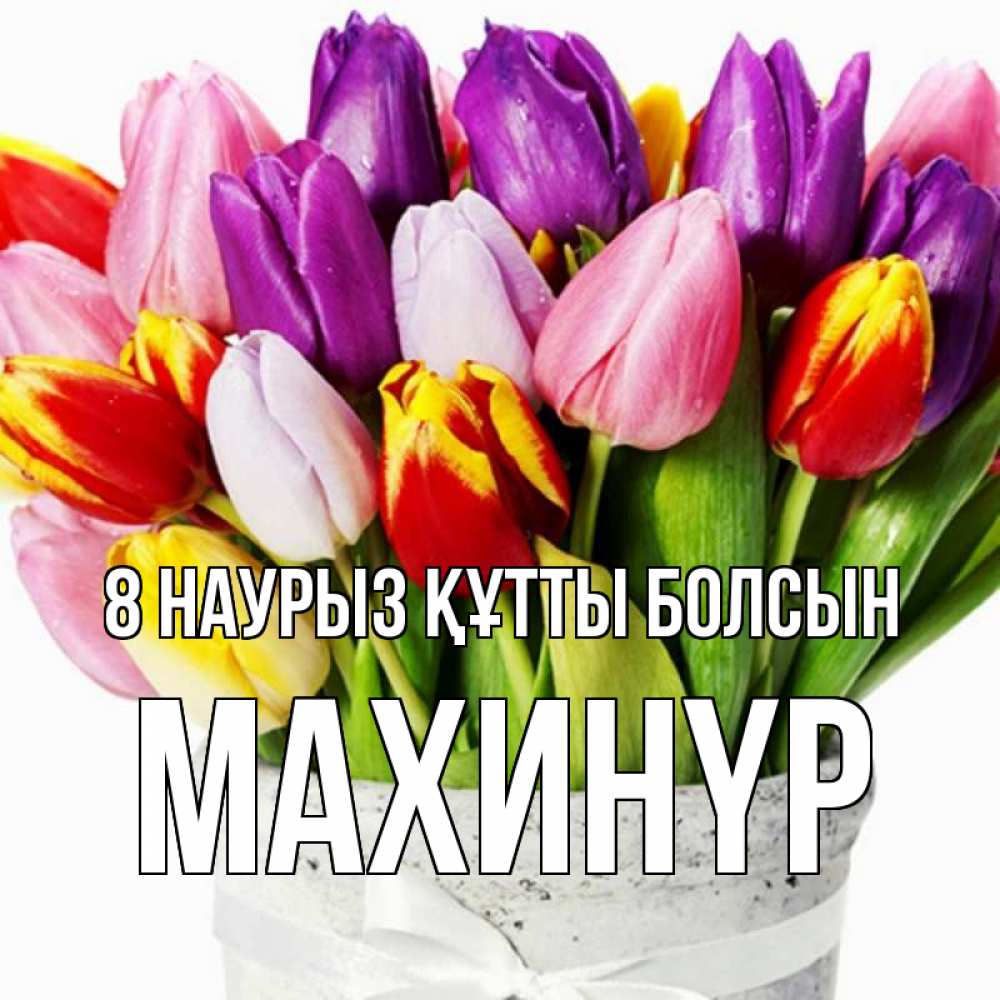 Күн сайын ашық хат с именем, МАХИНҮР 8 наурыз құтты болсын букет Онлайн тегін жүктеп алу тілектері бар керемет карта 