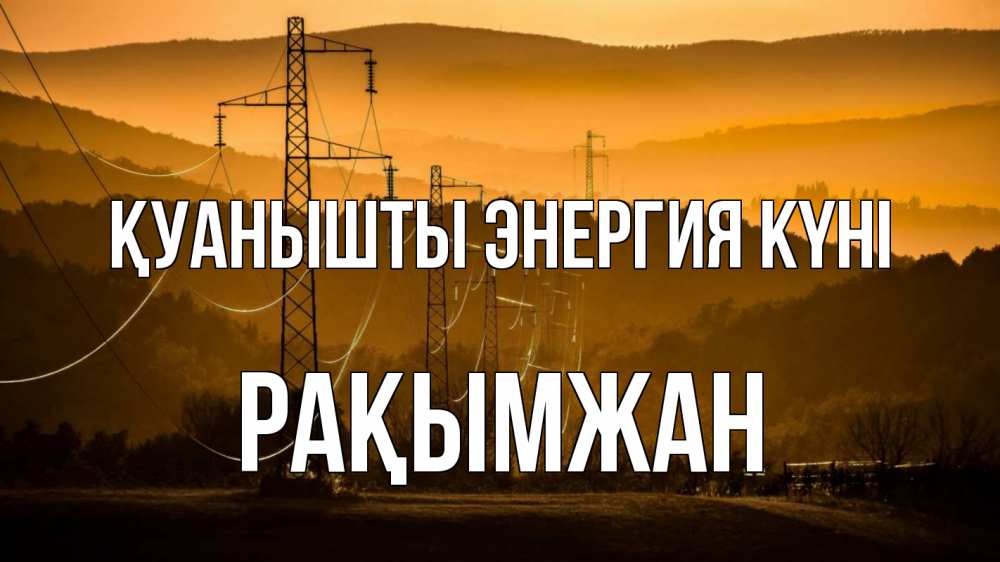 Күн сайын ашық хат с именем, Рақымжан Қуанышты энергия күні ЛЭП провода горы закат Онлайн тегін жүктеп алу тілектері бар керемет карта 